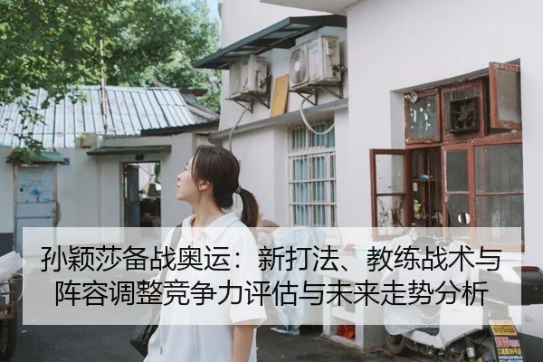 孙颖莎备战奥运：新打法、教练战术与阵容调整竞争力评估与未来走势分析
