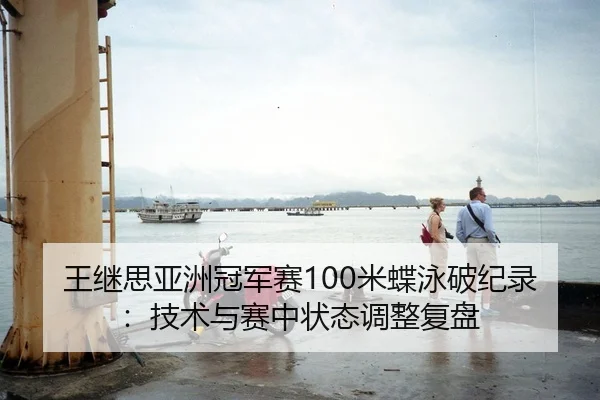 王继思亚洲冠军赛100米蝶泳破纪录：技术与赛中状态调整复盘