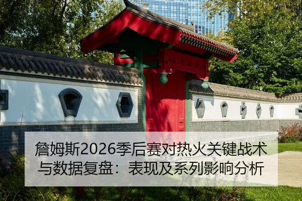 詹姆斯2026季后赛对热火关键战术与数据复盘：表现及系列影响分析