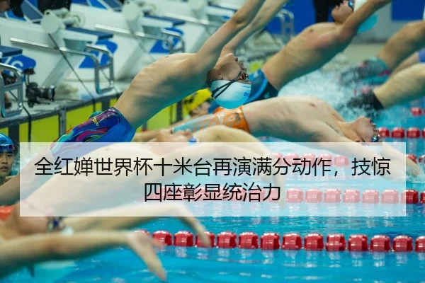 全红婵世界杯十米台再演满分动作，技惊四座彰显统治力